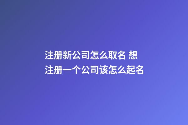 注册新公司怎么取名 想注册一个公司该怎么起名